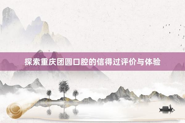 探索重庆团圆口腔的信得过评价与体验