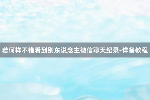若何样不错看到别东说念主微信聊天纪录-详备教程
