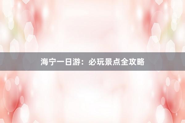 海宁一日游：必玩景点全攻略