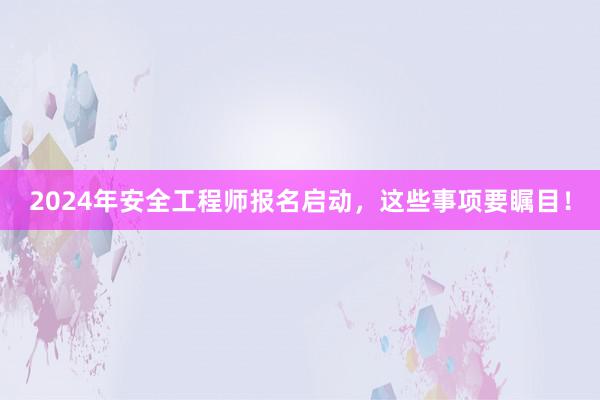 2024年安全工程师报名启动，这些事项要瞩目！