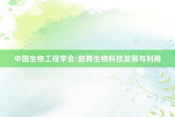 中国生物工程学会:鼓舞生物科技发展与利用