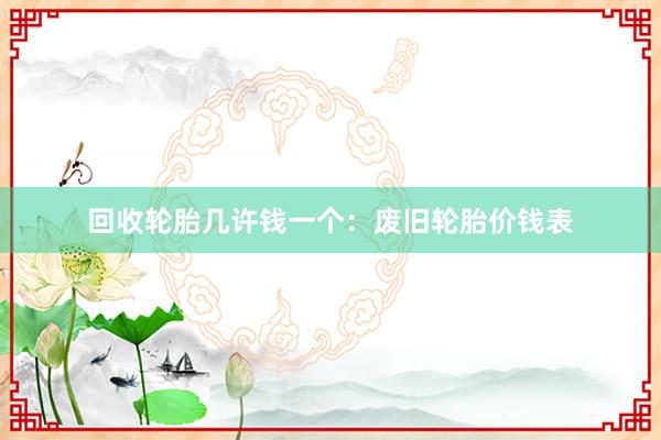 回收轮胎几许钱一个：废旧轮胎价钱表