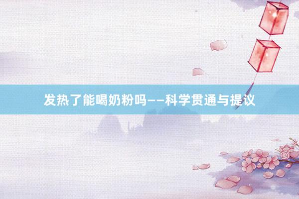发热了能喝奶粉吗——科学贯通与提议