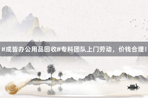 #成皆办公用品回收#专科团队上门劳动，价钱合理！