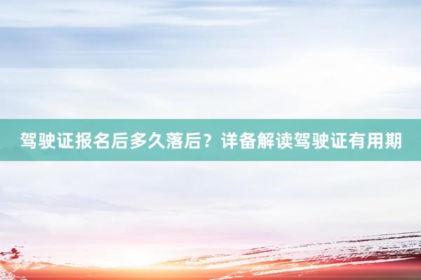 驾驶证报名后多久落后？详备解读驾驶证有用期