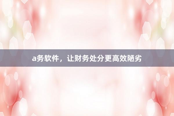 a务软件，让财务处分更高效陋劣