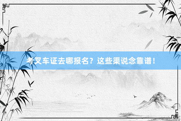 考叉车证去哪报名？这些渠说念靠谱！
