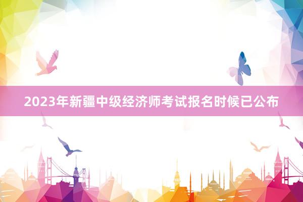 2023年新疆中级经济师考试报名时候已公布