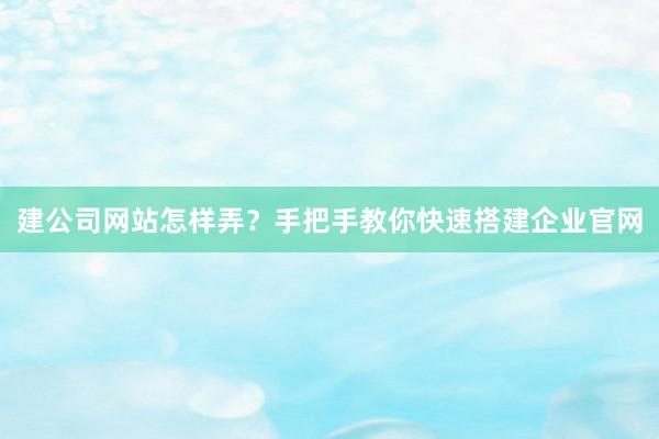 建公司网站怎样弄？手把手教你快速搭建企业官网