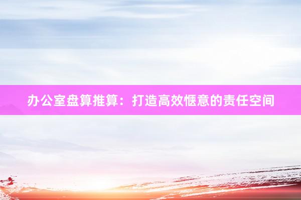 办公室盘算推算：打造高效惬意的责任空间
