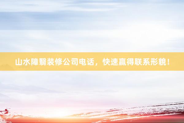山水障翳装修公司电话，快速赢得联系形貌！