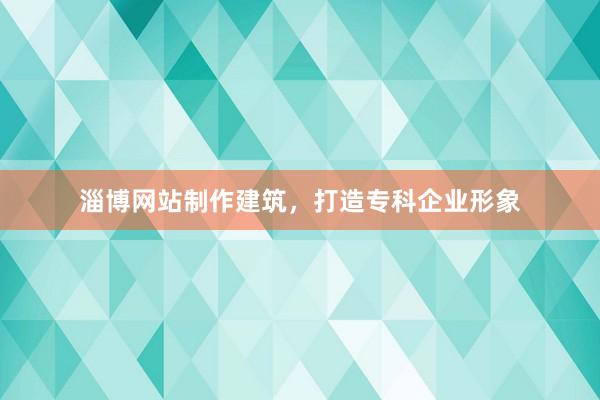 淄博网站制作建筑，打造专科企业形象