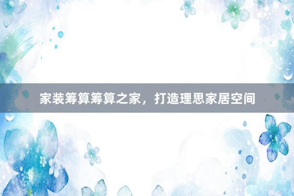 家装筹算筹算之家，打造理思家居空间