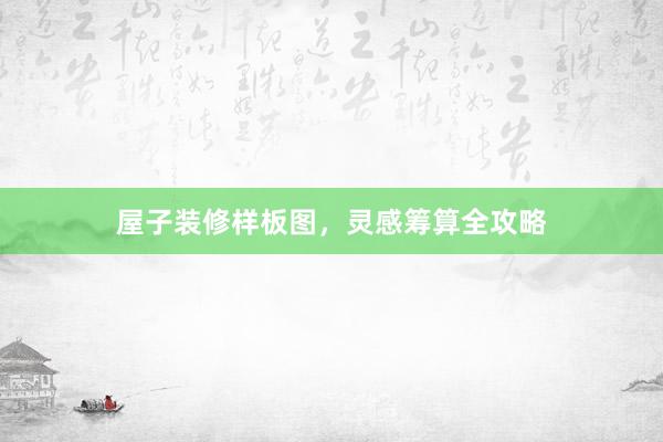 屋子装修样板图，灵感筹算全攻略